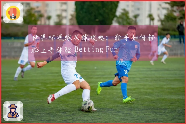 世界杯滚球买球攻略：新手如何轻松上手体验 Betting Fun