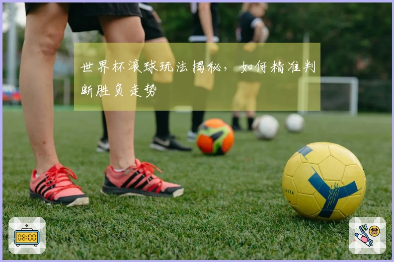 世界杯滚球玩法揭秘，如何精准判断胜负走势