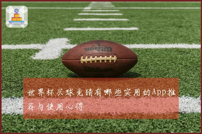 世界杯买球竞猜有哪些实用的App推荐与使用心得