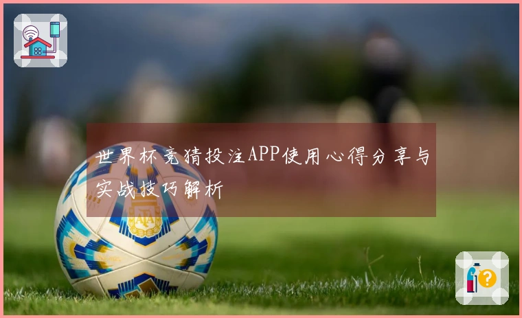 世界杯竞猜投注APP使用心得分享与实战技巧解析