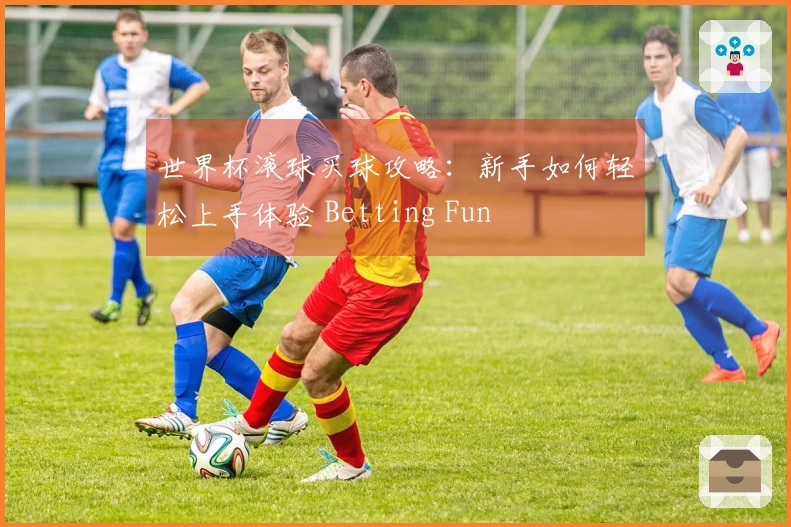 世界杯滚球买球攻略：新手如何轻松上手体验 Betting Fun