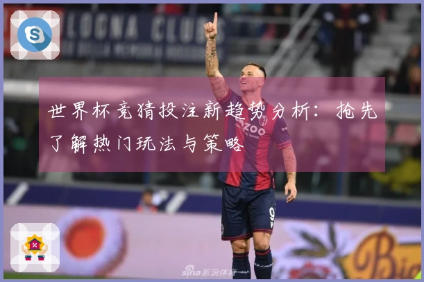 世界杯竞猜投注新趋势分析：抢先了解热门玩法与策略
