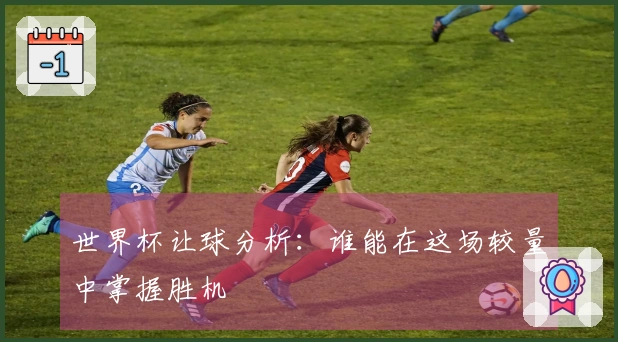 世界杯让球分析：谁能在这场较量中掌握胜机