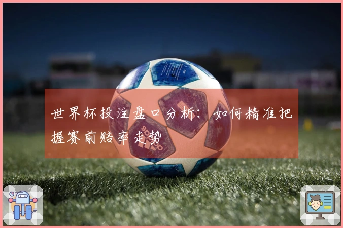 世界杯投注盘口分析：如何精准把握赛前赔率走势