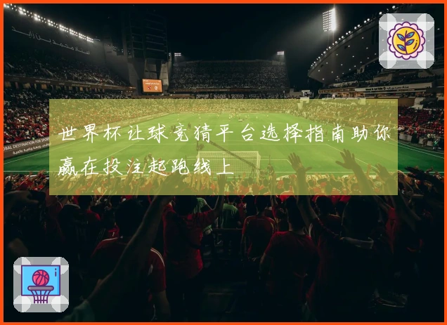 世界杯让球竞猜平台选择指南助你赢在投注起跑线上