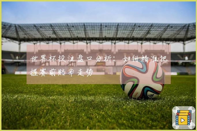 世界杯投注盘口分析：如何精准把握赛前赔率走势