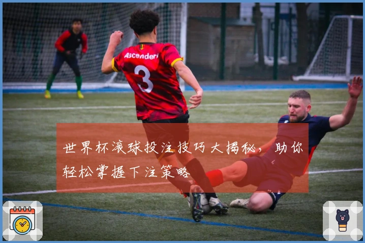 世界杯滚球投注技巧大揭秘，助你轻松掌握下注策略