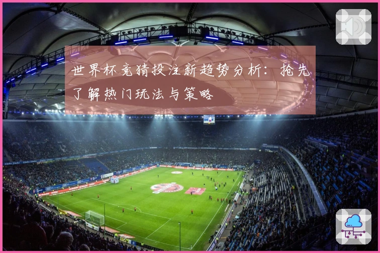 世界杯竞猜投注新趋势分析：抢先了解热门玩法与策略